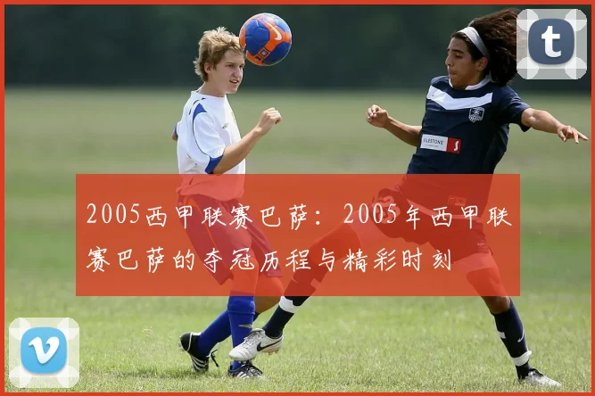 2005西甲联赛巴萨：2005年西甲联赛巴萨的夺冠历程与精彩时刻