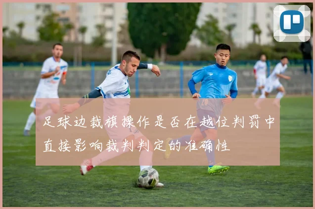 足球边裁旗操作是否在越位判罚中直接影响裁判判定的准确性