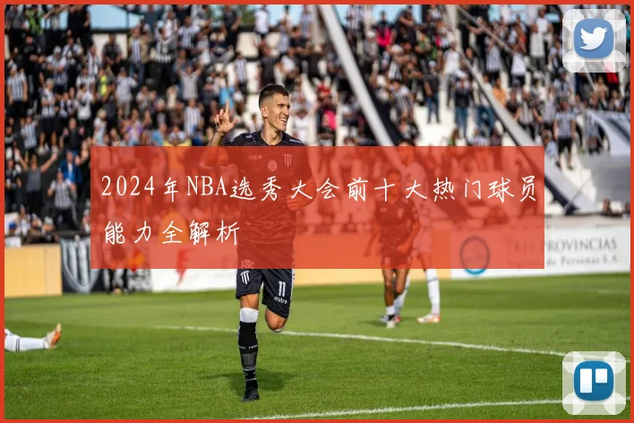 2024年NBA选秀大会前十大热门球员能力全解析
