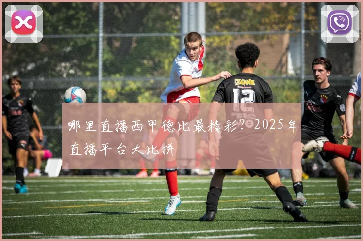 哪里直播西甲德比最精彩？2025年直播平台大比拼