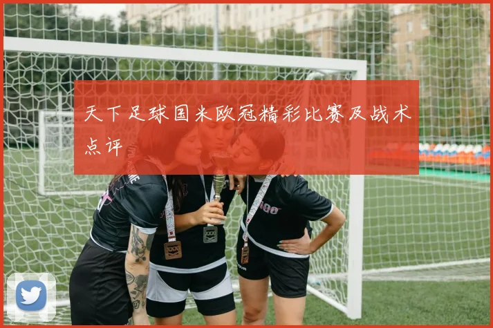天下足球国米欧冠精彩比赛及战术点评