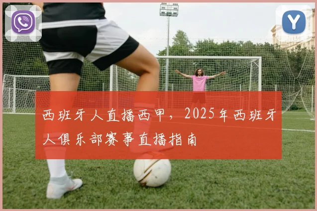 西班牙人直播西甲，2025年西班牙人俱乐部赛事直播指南