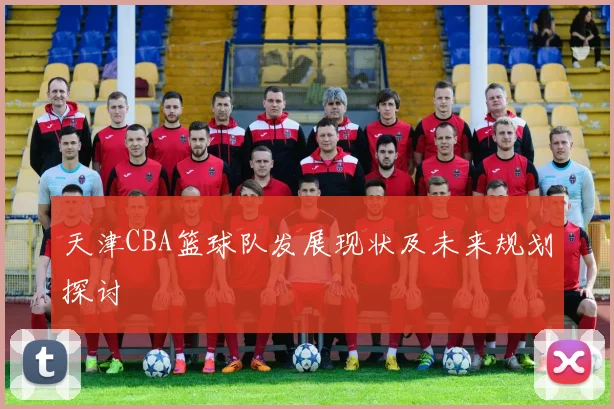 天津CBA篮球队发展现状及未来规划探讨