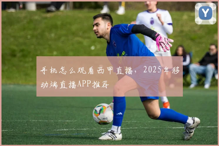 手机怎么观看西甲直播，2025年移动端直播APP推荐