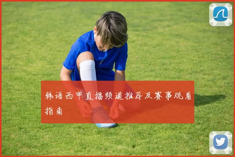 韩语西甲直播频道推荐及赛事观看指南