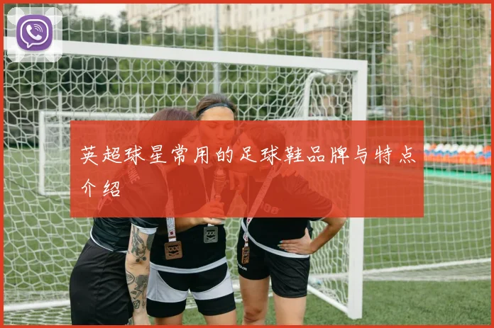 英超球星常用的足球鞋品牌与特点介绍